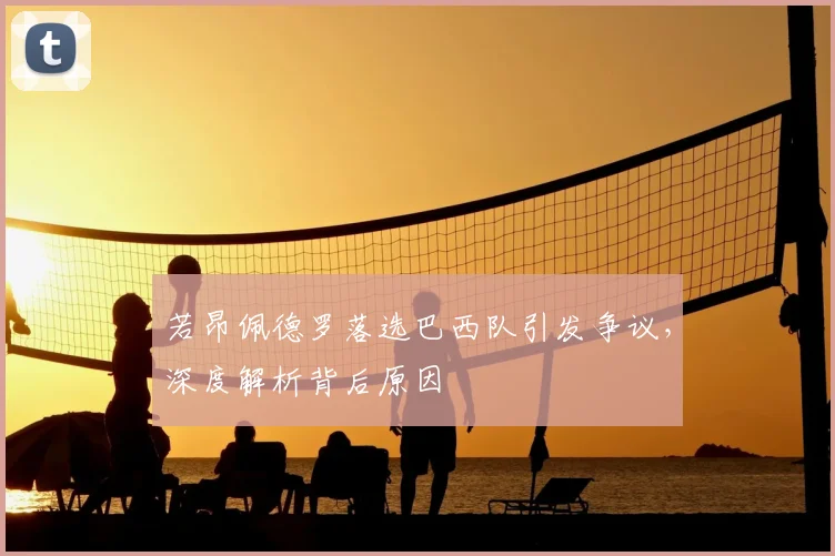 若昂佩德罗落选巴西队引发争议,深度解析背后原因