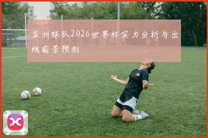 亚洲球队2026世界杯实力分析与出线前景预测