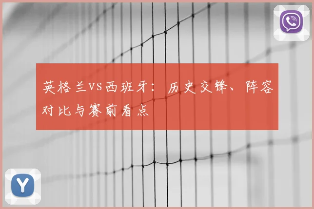 英格兰vs西班牙:历史交锋、阵容对比与赛前看点