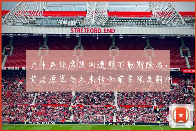 卢卡库缺席集训遭那不勒斯除名，背后原因与未来转会前景深度解析