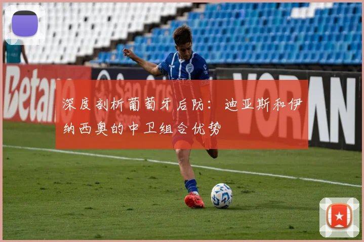 深度剖析葡萄牙后防：迪亚斯和伊纳西奥的中卫组合优势