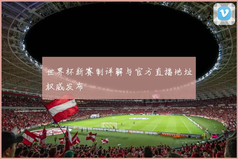 世界杯新赛制详解与官方直播地址权威发布