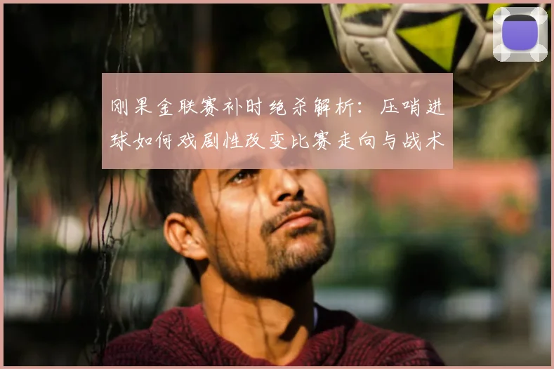 刚果金联赛补时绝杀解析：压哨进球如何戏剧性改变比赛走向与战术