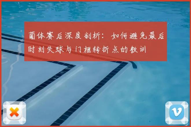葡体赛后深度剖析：如何避免最后时刻失球与门框转折点的教训