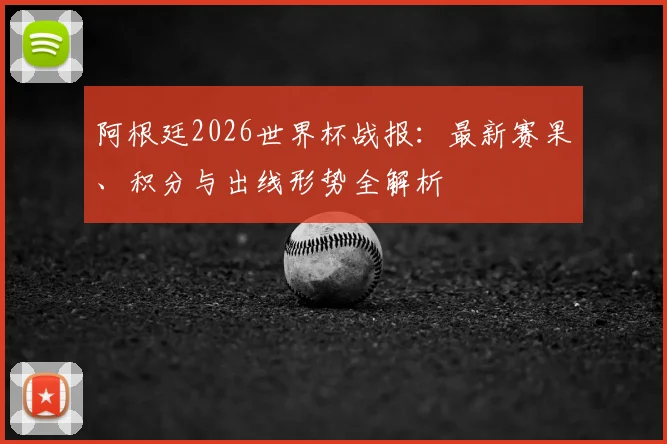 阿根廷2026世界杯战报：最新赛果、积分与出线形势全解析