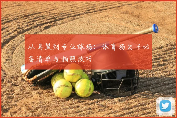 从鸟巢到专业球场：体育场打卡必备清单与拍照技巧
