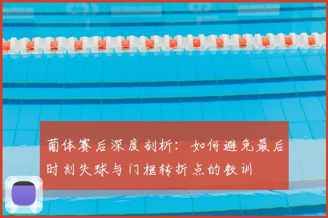 葡体赛后深度剖析：如何避免最后时刻失球与门框转折点的教训