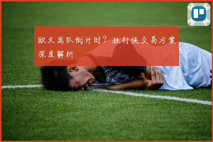 欧文离队倒计时?独行侠交易方案深度解析