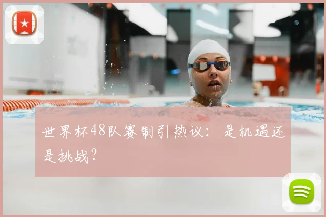 世界杯48队赛制引热议:是机遇还是挑战?