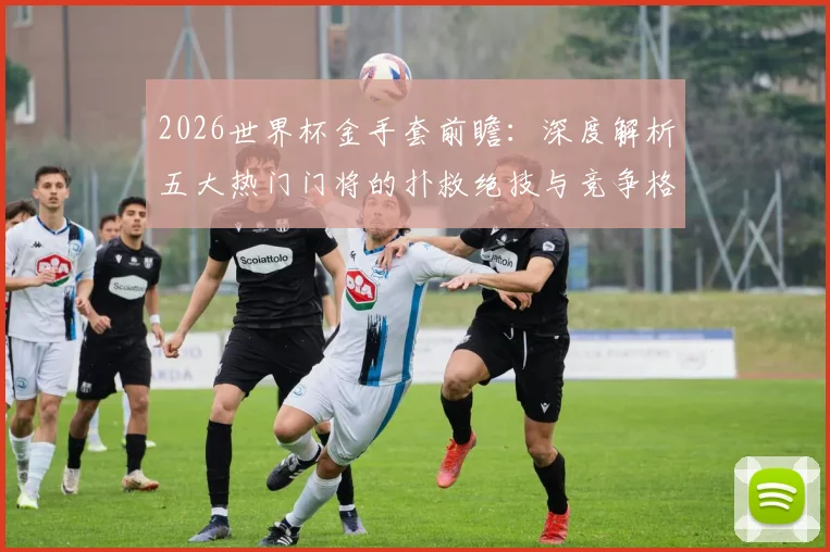 2026世界杯金手套前瞻：深度解析五大热门门将的扑救绝技与竞争格局