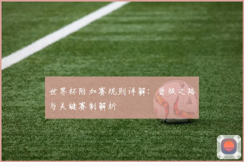 世界杯附加赛规则详解：晋级之路与关键赛制解析