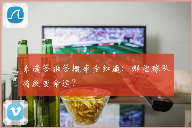 乐透签抽签概率全知道：哪些球队将改变命运？
