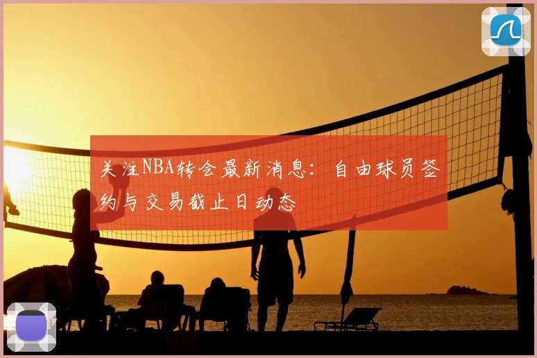 关注NBA转会最新消息:自由球员签约与交易截止日动态