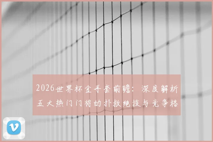 2026世界杯金手套前瞻：深度解析五大热门门将的扑救绝技与竞争格局