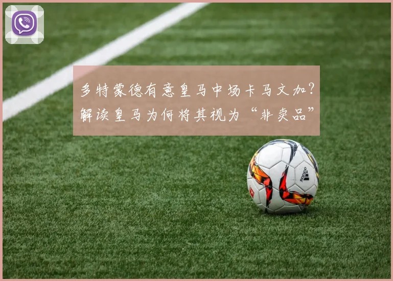 多特蒙德有意皇马中场卡马文加？解读皇马为何将其视为“非卖品”