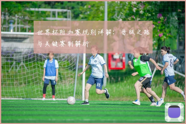 世界杯附加赛规则详解：晋级之路与关键赛制解析