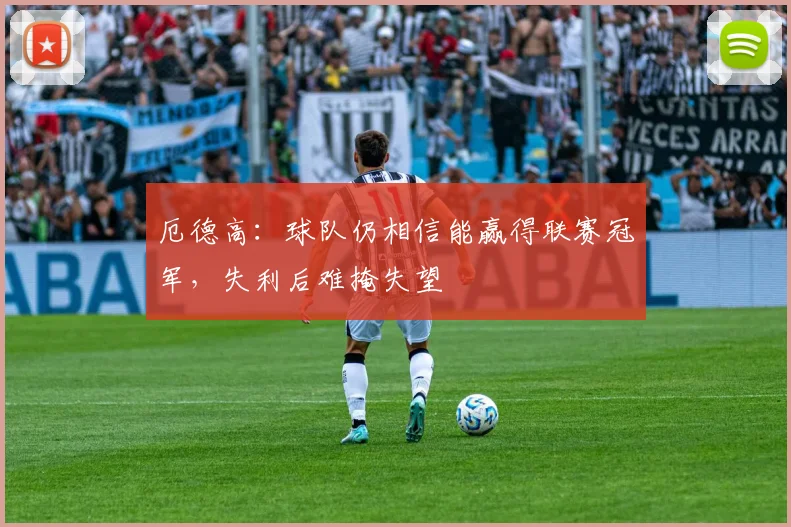 厄德高：球队仍相信能赢得联赛冠军，失利后难掩失望