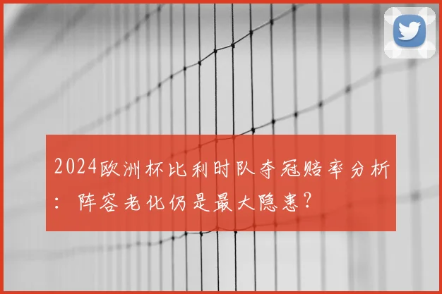 2024欧洲杯比利时队夺冠赔率分析：阵容老化仍是最大隐患？