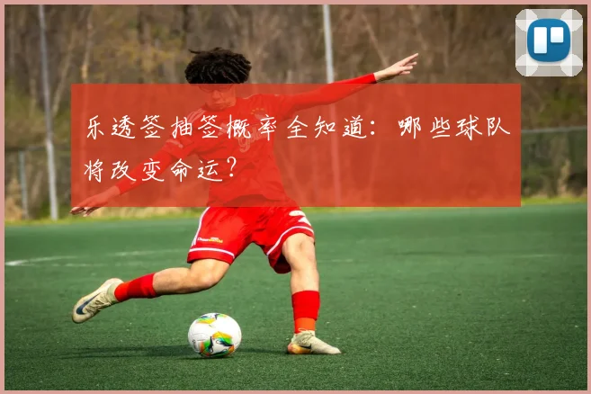 乐透签抽签概率全知道：哪些球队将改变命运？