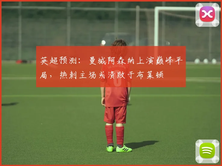 英超预测:曼城阿森纳上演巅峰平局,热刺主场或溃败于布莱顿