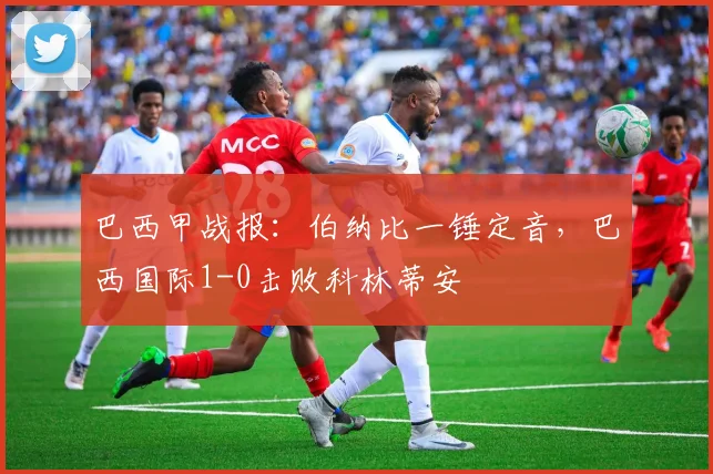 巴西甲战报：伯纳比一锤定音，巴西国际1-0击败科林蒂安