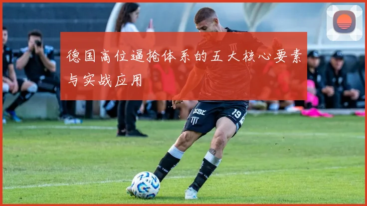 德国高位逼抢体系的五大核心要素与实战应用