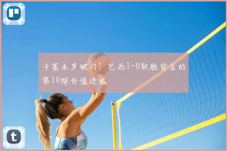 卡塞米罗破门！巴西1-0取胜背后的第10球价值连城