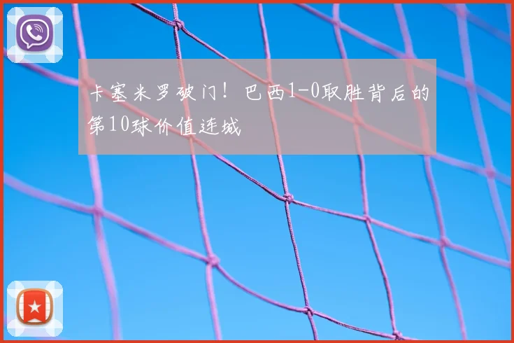 卡塞米罗破门！巴西1-0取胜背后的第10球价值连城