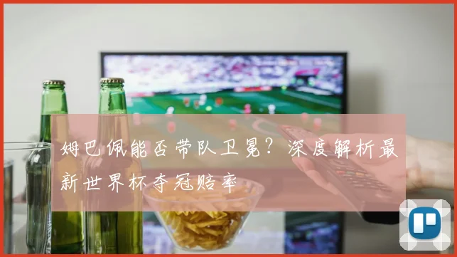 姆巴佩能否带队卫冕？深度解析最新世界杯夺冠赔率