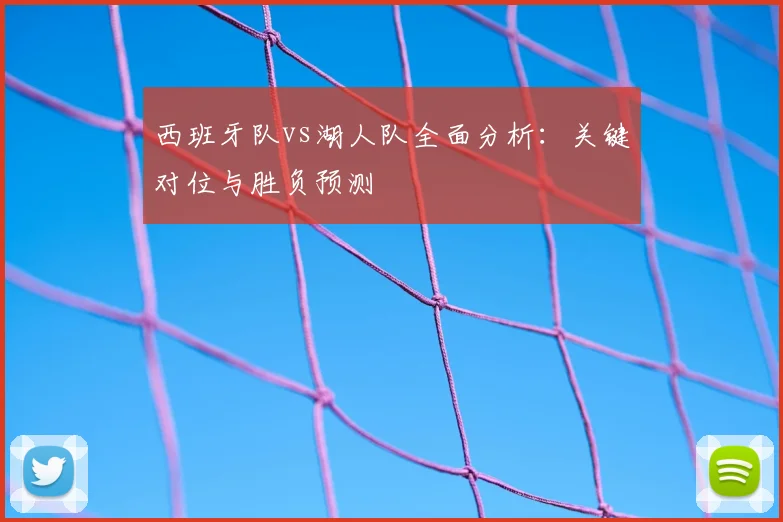 西班牙队vs湖人队全面分析：关键对位与胜负预测
