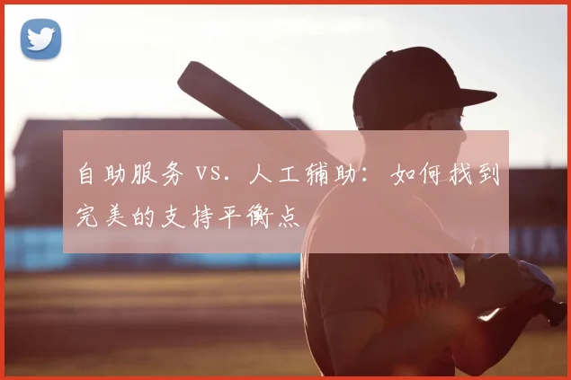 自助服务 vs. 人工辅助：如何找到完美的支持平衡点